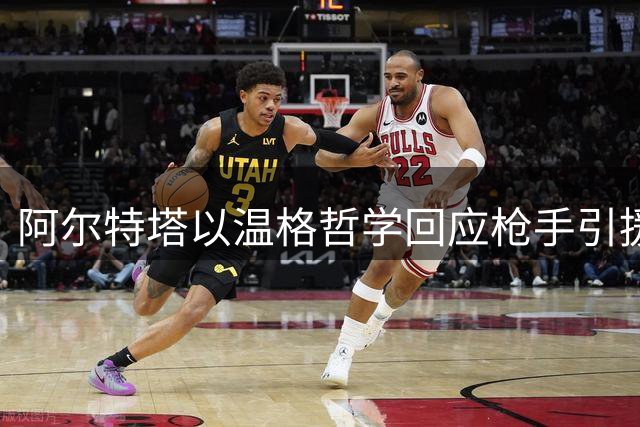 阿尔特塔以温格哲学回应枪手引援质疑